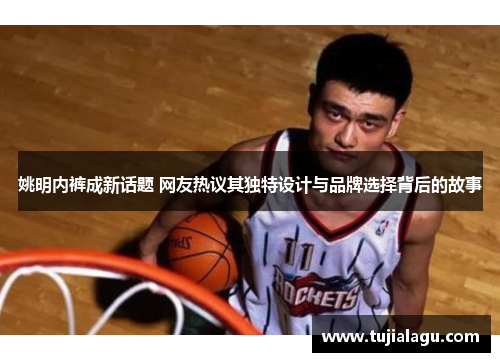 姚明内裤成新话题 网友热议其独特设计与品牌选择背后的故事