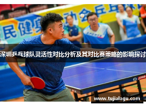 深圳乒乓球队灵活性对比分析及其对比赛策略的影响探讨