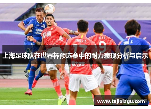 上海足球队在世界杯预选赛中的耐力表现分析与启示