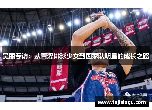 吴丽专访：从青涩排球少女到国家队明星的成长之路