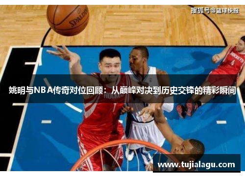 姚明与NBA传奇对位回顾：从巅峰对决到历史交锋的精彩瞬间