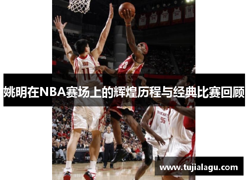 姚明在NBA赛场上的辉煌历程与经典比赛回顾