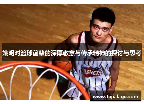 姚明对篮球前辈的深厚敬意与传承精神的探讨与思考