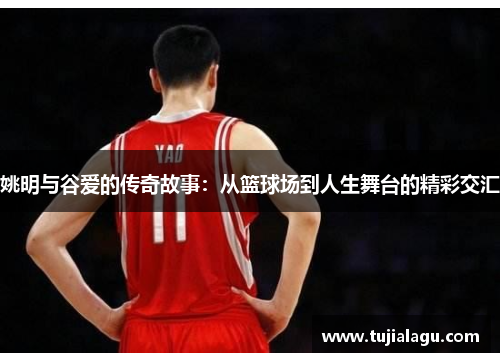 姚明与谷爱的传奇故事：从篮球场到人生舞台的精彩交汇