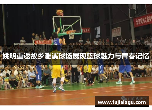 姚明重返故乡濉溪球场展现篮球魅力与青春记忆