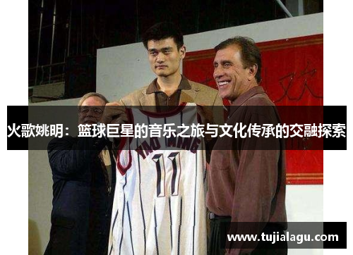 火歌姚明：篮球巨星的音乐之旅与文化传承的交融探索