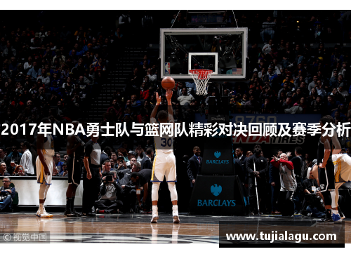 2017年NBA勇士队与篮网队精彩对决回顾及赛季分析