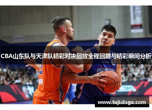 CBA山东队与天津队精彩对决回放全程回顾与精彩瞬间分析