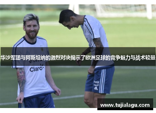 华沙军团与阿斯坦纳的激烈对决揭示了欧洲足球的竞争魅力与战术较量