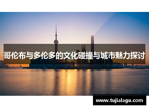 哥伦布与多伦多的文化碰撞与城市魅力探讨