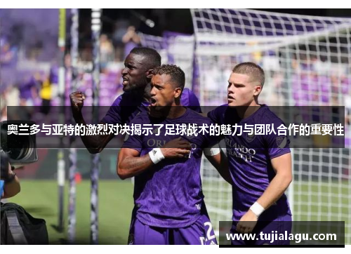 奥兰多与亚特的激烈对决揭示了足球战术的魅力与团队合作的重要性