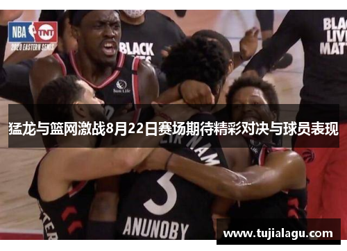 猛龙与篮网激战8月22日赛场期待精彩对决与球员表现