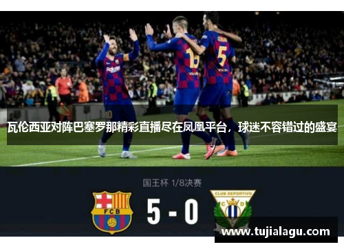 瓦伦西亚对阵巴塞罗那精彩直播尽在凤凰平台，球迷不容错过的盛宴