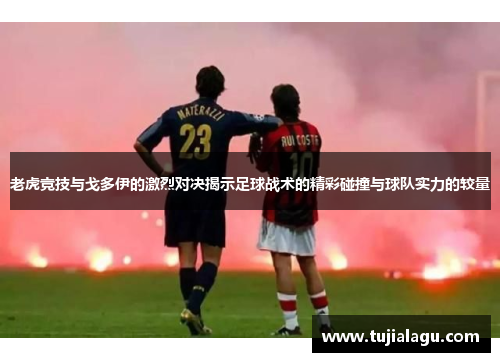 老虎竞技与戈多伊的激烈对决揭示足球战术的精彩碰撞与球队实力的较量