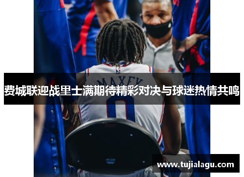 费城联迎战里士满期待精彩对决与球迷热情共鸣